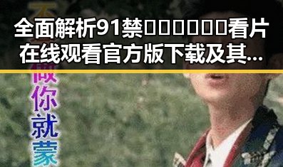 全面解析91禁🍆🍑🔞❌❌❌看片在线观看官方版下载及其影响