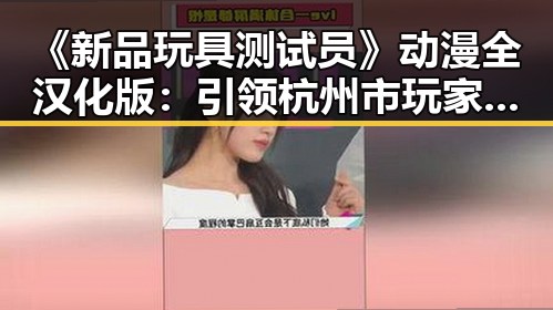 《新品玩具测试员》动漫全汉化版：引领杭州市玩家新体验