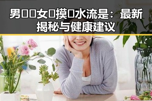 男🍌❌女🍑摸🐻水流是：最新揭秘与健康建议