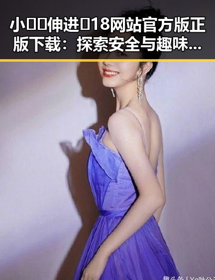 小🐔🐔伸进🈲18网站官方版正版下载：探索安全与趣味的平衡