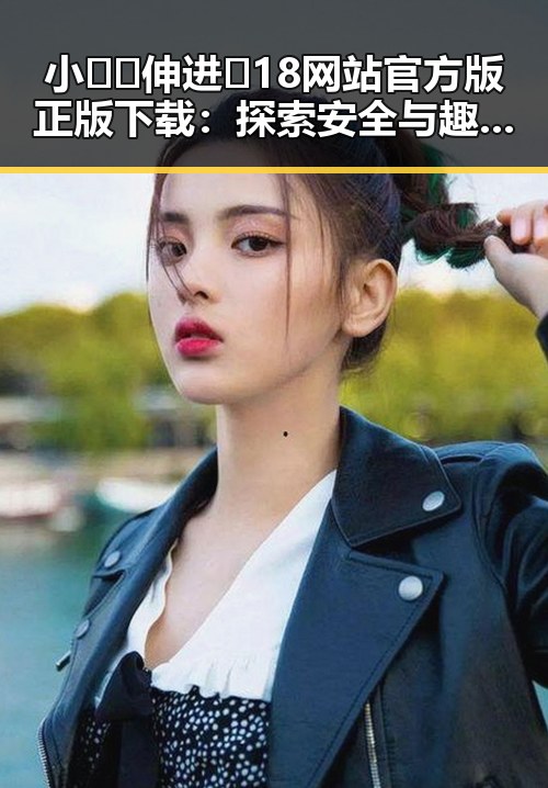 小🐔🐔伸进🈲18网站官方版正版下载：探索安全与趣味的平衡