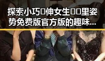 探索小巧🐥伸女生🍑🍑里姿势免费版官方版的趣味世界