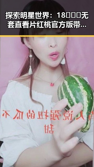 探索明星世界：18❌❌❌无套直看片红桃官方版带来的娱乐新体验