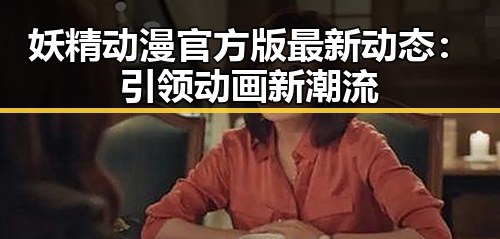 妖精动漫官方版最新动态:引领动画新潮流