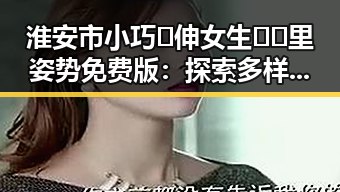 淮安市小巧🐥伸女生🍑🍑里姿势免费版：探索多样玩法