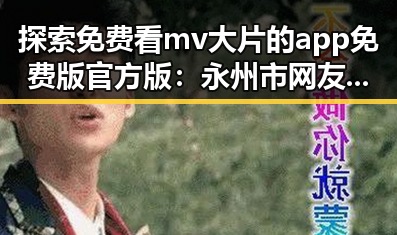 探索免费看mv大片的app免费版官方版：永州市网友的最新选择