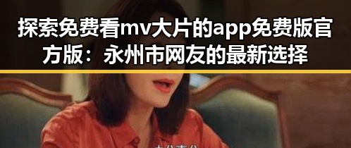 探索免费看mv大片的app免费版官方版：永州市网友的最新选择
