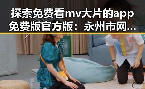 探索免费看mv大片的app免费版官方版：永州市网友的最新选择