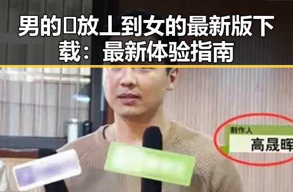 男的🈚放丄到女的最新版下载：最新体验指南