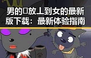 男的🈚放丄到女的最新版下载：最新体验指南