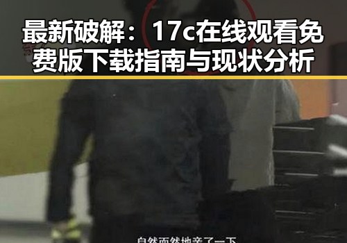 最新破解：17c在线观看免费版下载指南与现状分析