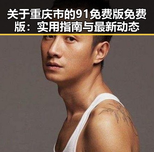 关于重庆市的91免费版免费版：实用指南与最新动态