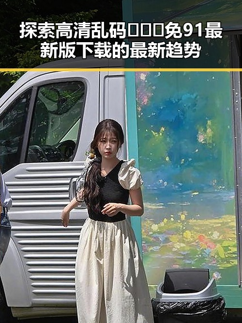 探索高清乱码🔞❌♋免91最新版下载的最新趋势
